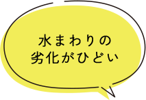 水まわりの 劣化がひどい